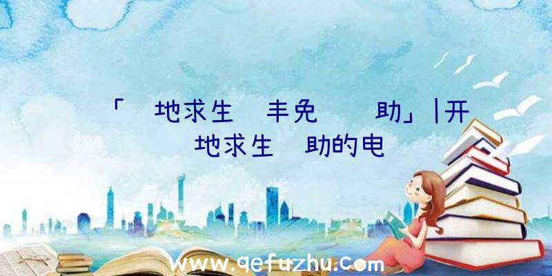 「绝地求生顺丰免费辅助」|开过绝地求生辅助的电脑